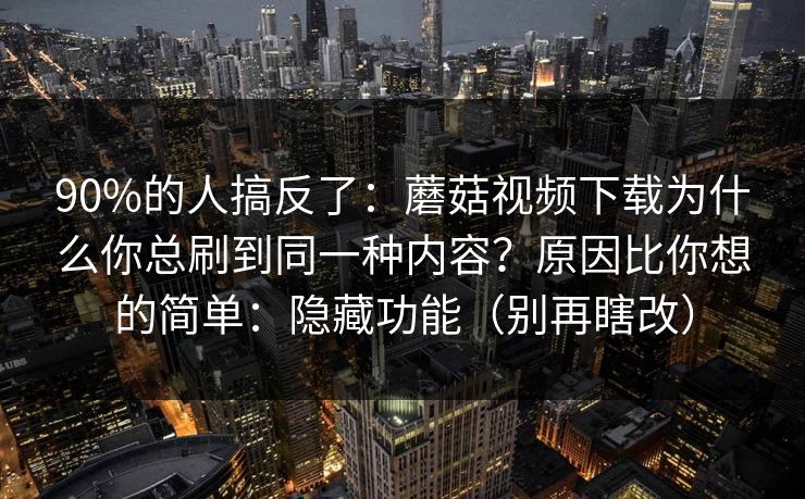 90%的人搞反了：蘑菇视频下载为什么你总刷到同一种内容？原因比你想的简单：隐藏功能（别再瞎改）
