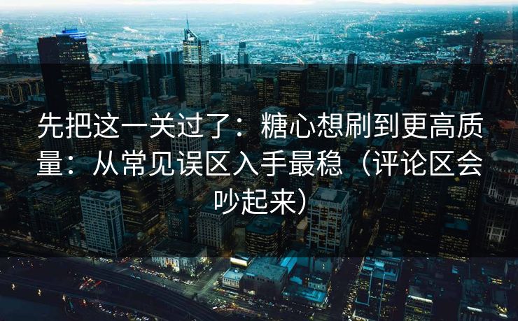 先把这一关过了：糖心想刷到更高质量：从常见误区入手最稳（评论区会吵起来）