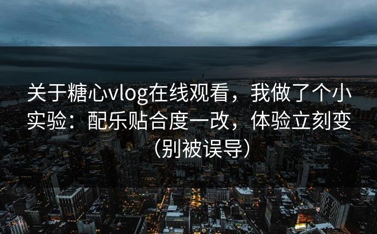 关于糖心vlog在线观看，我做了个小实验：配乐贴合度一改，体验立刻变（别被误导）