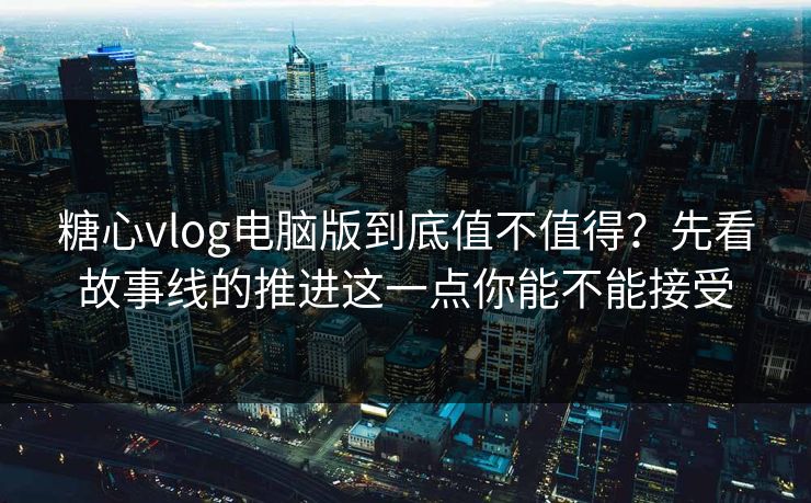 糖心vlog电脑版到底值不值得？先看故事线的推进这一点你能不能接受