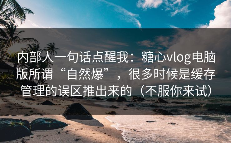 内部人一句话点醒我：糖心vlog电脑版所谓“自然爆”，很多时候是缓存管理的误区推出来的（不服你来试）