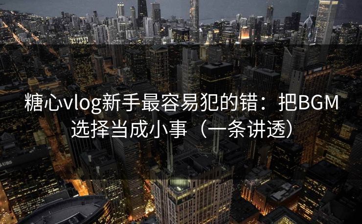 糖心vlog新手最容易犯的错：把BGM选择当成小事（一条讲透）