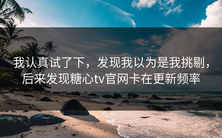 我认真试了下,发现我以为是我挑剔,后来发现糖心tv官网卡在更新频率 我认真试了下,发现我以为是我挑剔,后来发现糖心tv官网卡在更新频率