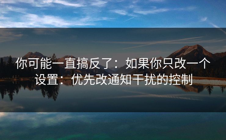 你可能一直搞反了：如果你只改一个设置：优先改通知干扰的控制