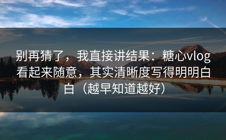 别再猜了,我直接讲结果:糖心vlog看起来随意,其实清晰度写得明明白白(越早知道越好) 别再猜了,我直接讲结果:糖心vlog看起来随意,其实清晰度写得明明白白(越早知道越好)