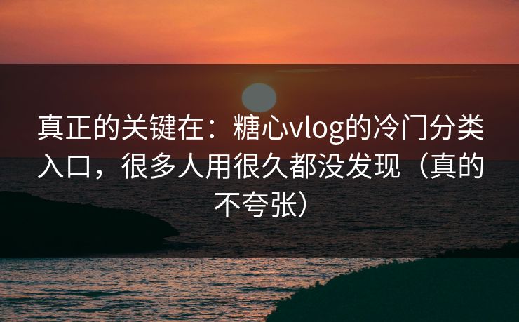 真正的关键在：糖心vlog的冷门分类入口，很多人用很久都没发现（真的不夸张）